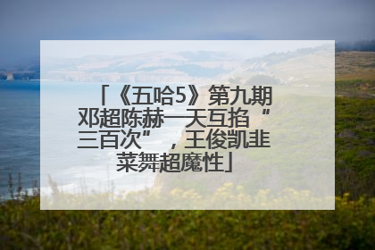 《五哈5》第九期邓超陈赫一天互掐“三百次”，王俊凯韭菜舞超魔性