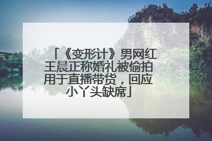 《变形计》男网红王晨正称婚礼被偷拍用于直播带货，回应小丫头缺席