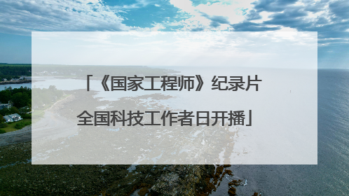 《国家工程师》纪录片全国科技工作者日开播