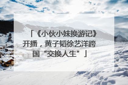 《小伙小妹换游记》开播，黄子韬徐艺洋跨国“交换人生”