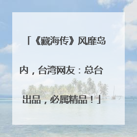 《藏海传》风靡岛内，台湾网友：总台出品，必属精品！