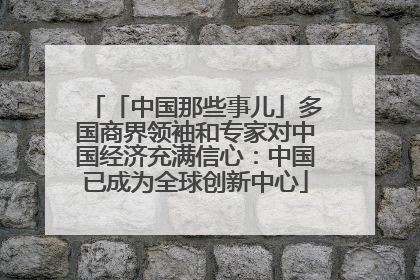 「中国那些事儿」多国商界领袖和专家对中国经济充满信心：中国已成为全球创新中心