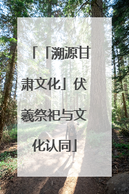 「溯源甘肃文化」伏羲祭祀与文化认同