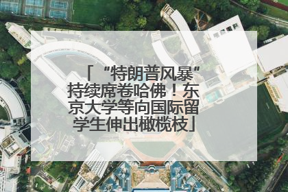 “特朗普风暴”持续席卷哈佛！东京大学等向国际留学生伸出橄榄枝