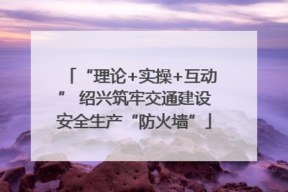 “理论+实操+互动” 绍兴筑牢交通建设安全生产“防火墙”