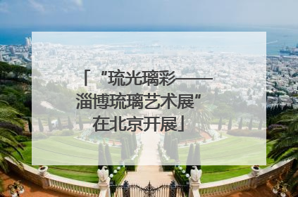 “琉光璃彩——淄博琉璃艺术展”在北京开展