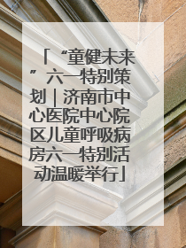 “童健未来”六一特别策划｜济南市中心医院中心院区儿童呼吸病房六一特别活动温暖举行