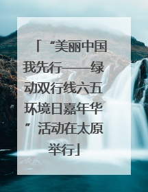 “美丽中国我先行——绿动双行线六五环境日嘉年华”活动在太原举行