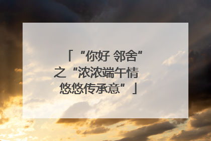 “你好 邻舍”之“浓浓端午情 悠悠传承意”