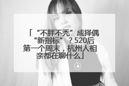 “不胖不秃”成择偶“新指标”？520后第一个周末，杭州人相亲都在聊什么