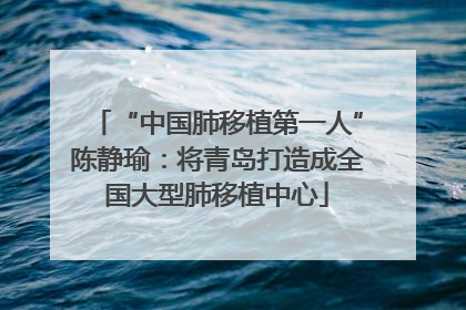 “中国肺移植第一人”陈静瑜：将青岛打造成全国大型肺移植中心