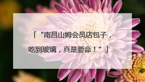 “南昌山姆会员店包子，吃到玻璃，真是要命！”