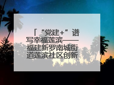 “党建+”谱写幸福莲滨——福建新罗南城街道莲滨社区创新治理模式探访