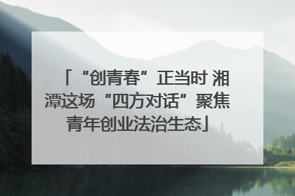 “创青春”正当时 湘潭这场“四方对话”聚焦青年创业法治生态