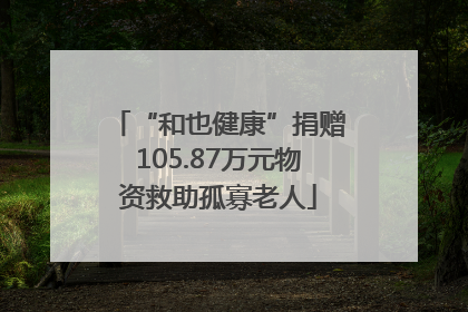 “和也健康”捐赠105.87万元物资救助孤寡老人