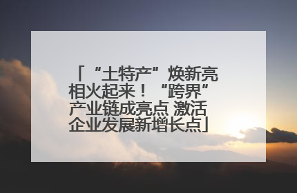 “土特产”焕新亮相火起来！“跨界”产业链成亮点 激活企业发展新增长点