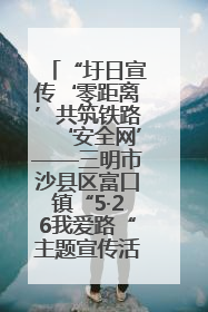 “圩日宣传‘零距离’共筑铁路‘安全网’——三明市沙县区富口镇“5·26我爱路“主题宣传活动成效显著