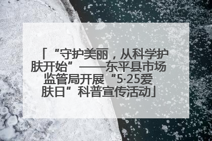 “守护美丽，从科学护肤开始”——东平县市场监管局开展“5·25爱肤日”科普宣传活动