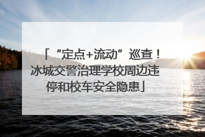 “定点+流动”巡查！冰城交警治理学校周边违停和校车安全隐患
