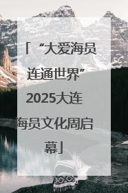 “大爱海员 连通世界”2025大连海员文化周启幕