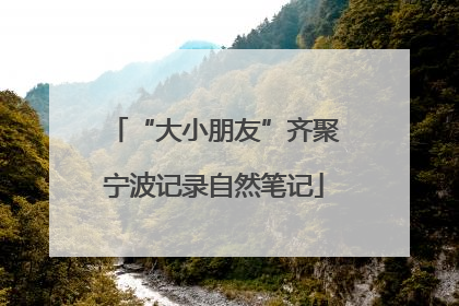 “大小朋友”齐聚宁波记录自然笔记