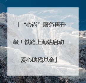 “心尚”服务再升级！铁路上海站启动爱心助残基金