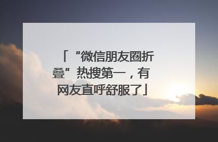 “微信朋友圈折叠”热搜第一，有网友直呼舒服了