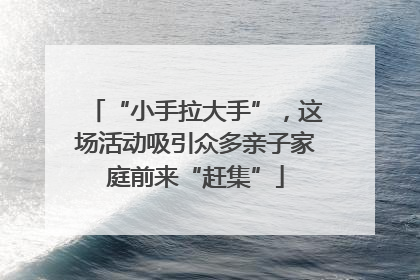 “小手拉大手”，这场活动吸引众多亲子家庭前来“赶集”