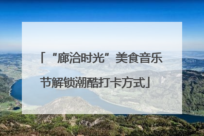 “廊洽时光”美食音乐节解锁潮酷打卡方式