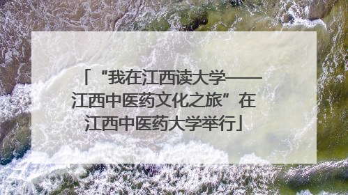 “我在江西读大学——江西中医药文化之旅”在江西中医药大学举行