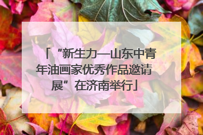 “新生力—山东中青年油画家优秀作品邀请展”在济南举行