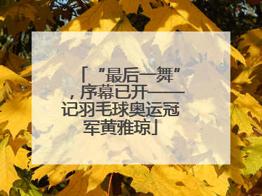 “最后一舞”，序幕已开——记羽毛球奥运冠军黄雅琼