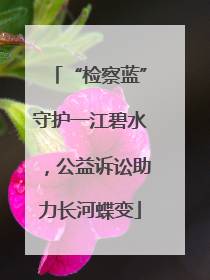 “检察蓝”守护一江碧水，公益诉讼助力长河蝶变
