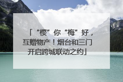 “樱”你“梅”好，互赠物产！烟台和三门开启跨城联动之约
