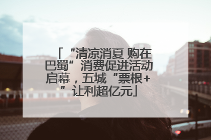 “清凉消夏 购在巴蜀”消费促进活动启幕，五城“票根+”让利超亿元