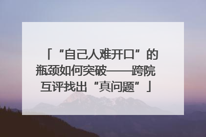 “自己人难开口”的瓶颈如何突破——跨院互评找出“真问题”