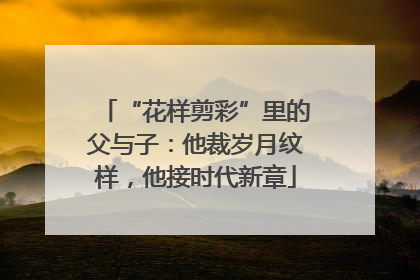 “花样剪彩”里的父与子：他裁岁月纹样，他接时代新章