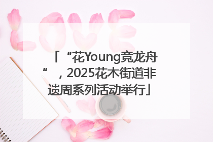 “花Young竞龙舟”，2025花木街道非遗周系列活动举行