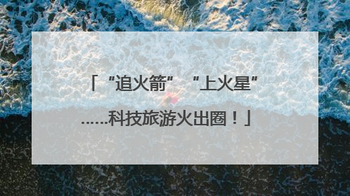 “追火箭”“上火星”……科技旅游火出圈！