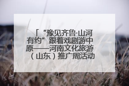 “豫见齐鲁·山河有约”跟着戏剧游中原——河南文化旅游（山东）推广周活动菏泽站活动举行