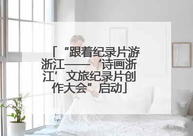 “跟着纪录片游浙江——‘诗画浙江’文旅纪录片创作大会”启动