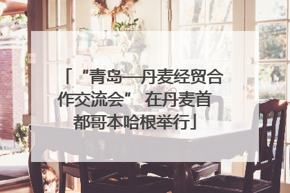 “青岛—丹麦经贸合作交流会” 在丹麦首都哥本哈根举行