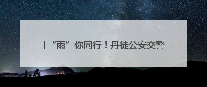 “雨”你同行！丹徒公安交警“护考天团”雨中送考，全力守护1277名考生追梦路