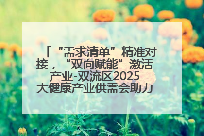“需求清单”精准对接，“双向赋能”激活产业-双流区2025大健康产业供需会助力企业“满园”发展