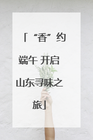 “香”约端午 开启山东寻味之旅