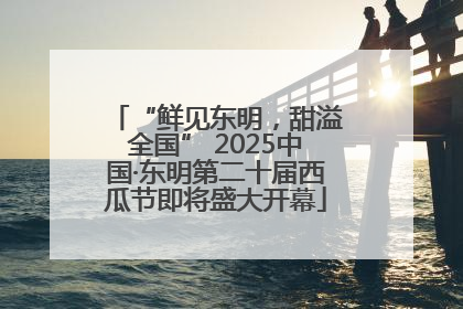 “鲜见东明，甜溢全国” 2025中国·东明第二十届西瓜节即将盛大开幕