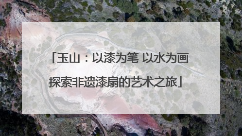 玉山：以漆为笔 以水为画 探索非遗漆扇的艺术之旅