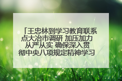 王忠林到学习教育联系点大冶市调研 加压加力 从严从实 确保深入贯彻中央八项规定精神学习教育取得实效