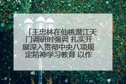 王忠林在仙桃潜江天门调研时强调 扎实开展深入贯彻中央八项规定精神学习教育 以作风建设新成效加快推动高质量发展