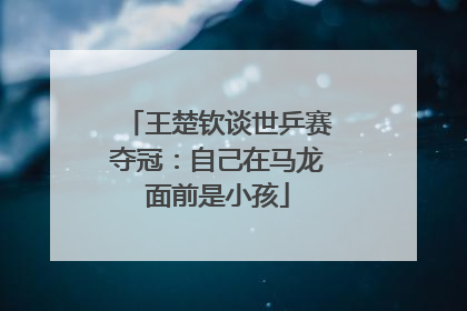王楚钦谈世乒赛夺冠：自己在马龙面前是小孩